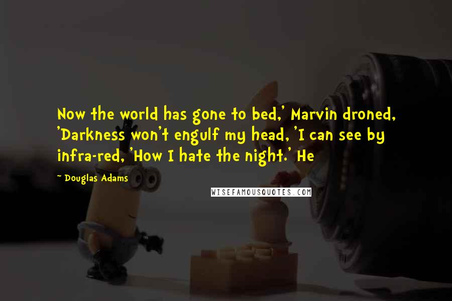 Douglas Adams Quotes: Now the world has gone to bed,' Marvin droned, 'Darkness won't engulf my head, 'I can see by infra-red, 'How I hate the night.' He