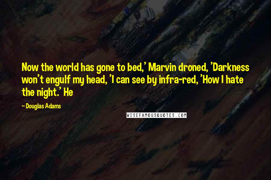 Douglas Adams Quotes: Now the world has gone to bed,' Marvin droned, 'Darkness won't engulf my head, 'I can see by infra-red, 'How I hate the night.' He