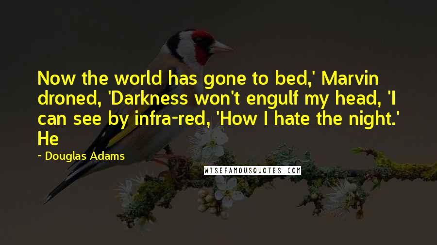 Douglas Adams Quotes: Now the world has gone to bed,' Marvin droned, 'Darkness won't engulf my head, 'I can see by infra-red, 'How I hate the night.' He