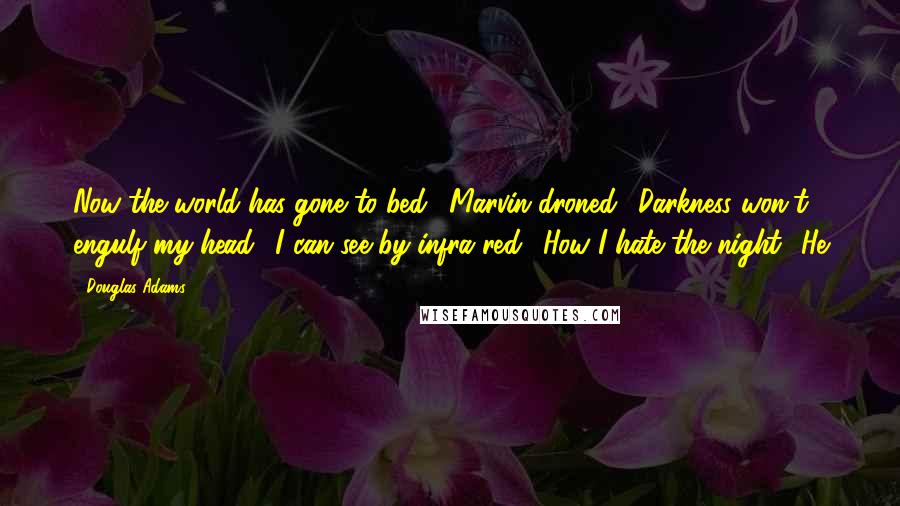 Douglas Adams Quotes: Now the world has gone to bed,' Marvin droned, 'Darkness won't engulf my head, 'I can see by infra-red, 'How I hate the night.' He