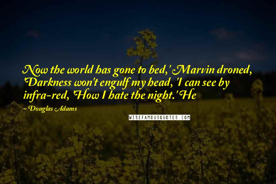 Douglas Adams Quotes: Now the world has gone to bed,' Marvin droned, 'Darkness won't engulf my head, 'I can see by infra-red, 'How I hate the night.' He