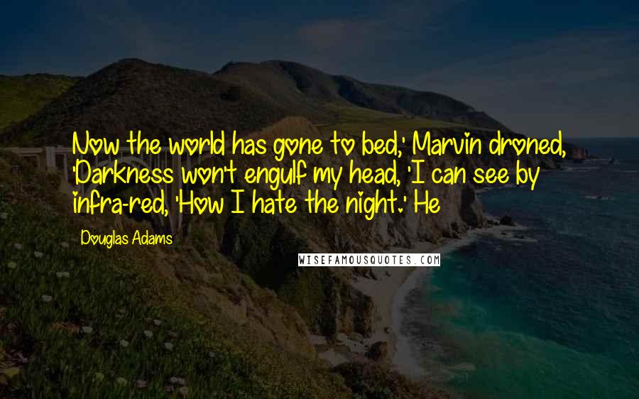 Douglas Adams Quotes: Now the world has gone to bed,' Marvin droned, 'Darkness won't engulf my head, 'I can see by infra-red, 'How I hate the night.' He