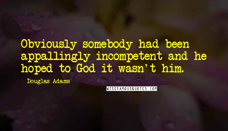 Douglas Adams Quotes: Obviously somebody had been appallingly incompetent and he hoped to God it wasn't him.
