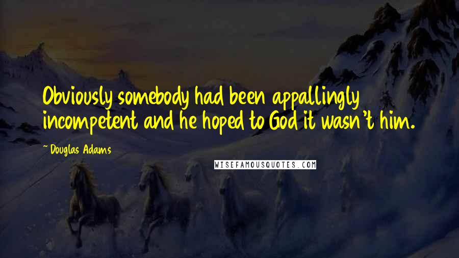 Douglas Adams Quotes: Obviously somebody had been appallingly incompetent and he hoped to God it wasn't him.