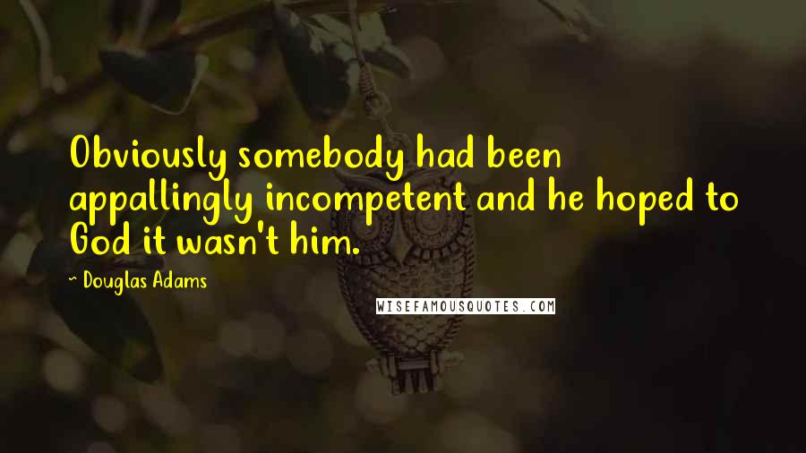 Douglas Adams Quotes: Obviously somebody had been appallingly incompetent and he hoped to God it wasn't him.