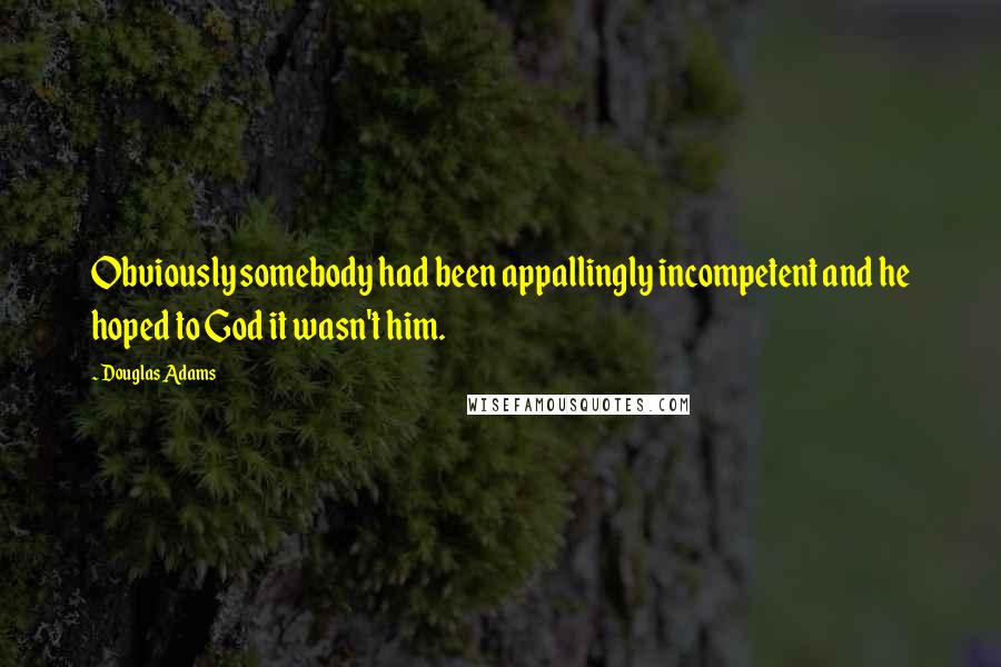 Douglas Adams Quotes: Obviously somebody had been appallingly incompetent and he hoped to God it wasn't him.