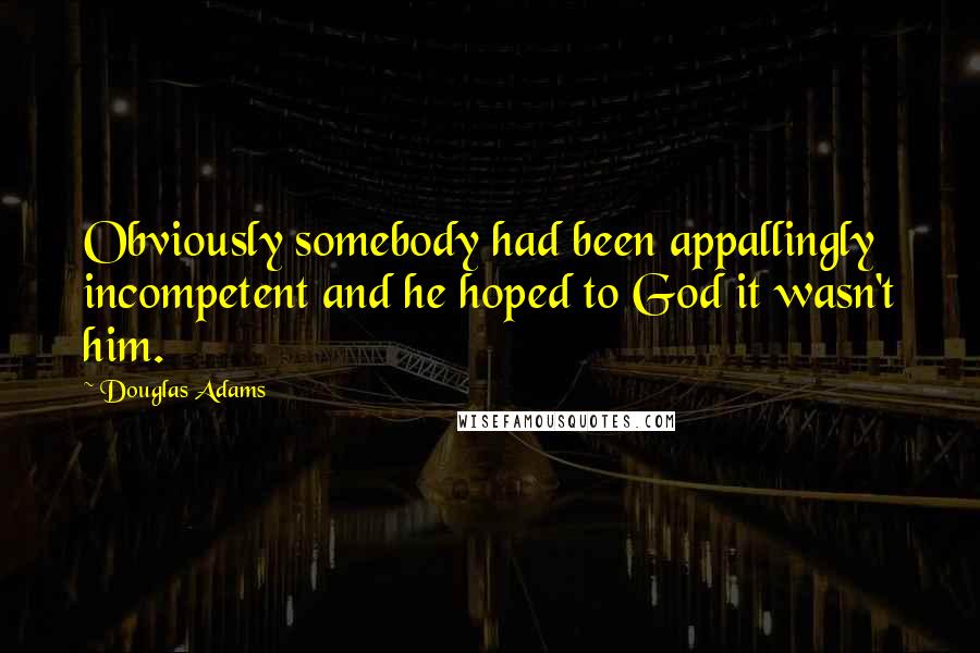 Douglas Adams Quotes: Obviously somebody had been appallingly incompetent and he hoped to God it wasn't him.