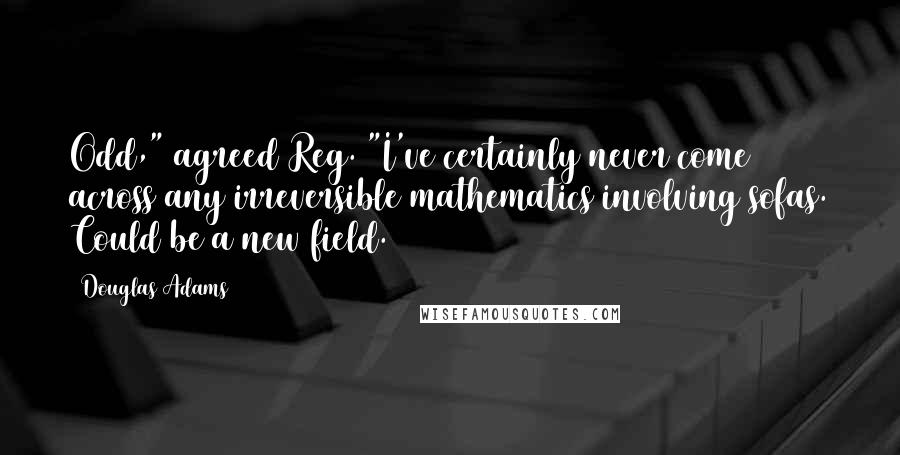 Douglas Adams Quotes: Odd," agreed Reg. "I've certainly never come across any irreversible mathematics involving sofas. Could be a new field.