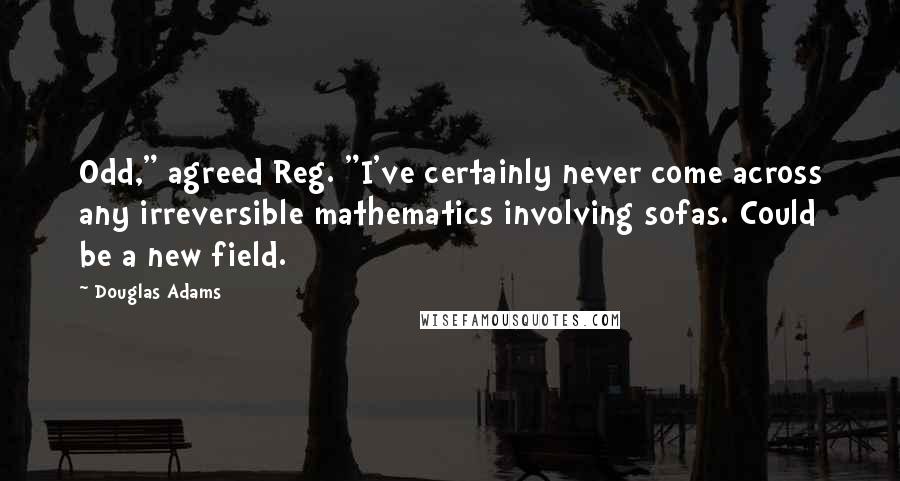 Douglas Adams Quotes: Odd," agreed Reg. "I've certainly never come across any irreversible mathematics involving sofas. Could be a new field.