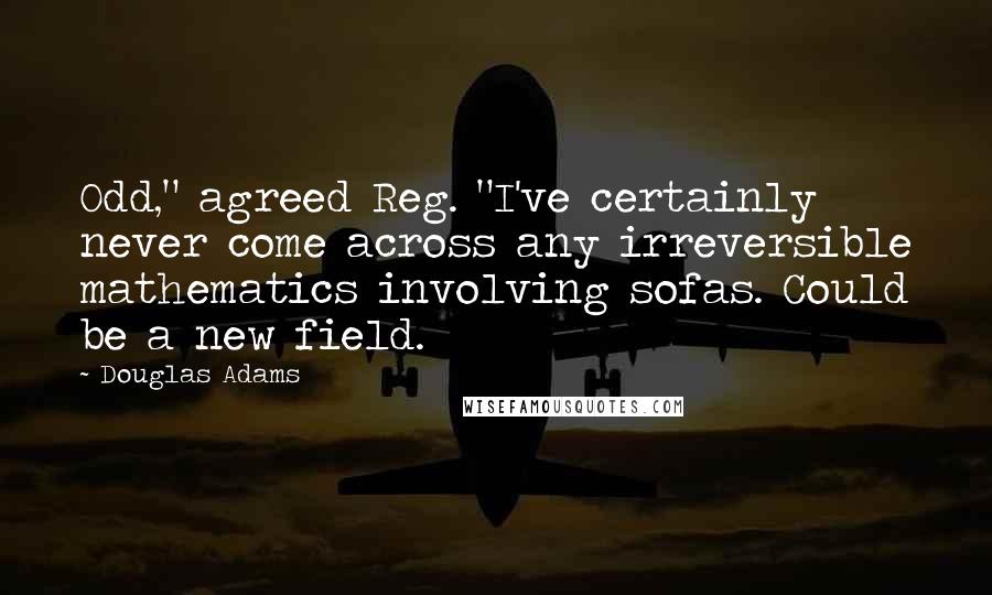 Douglas Adams Quotes: Odd," agreed Reg. "I've certainly never come across any irreversible mathematics involving sofas. Could be a new field.