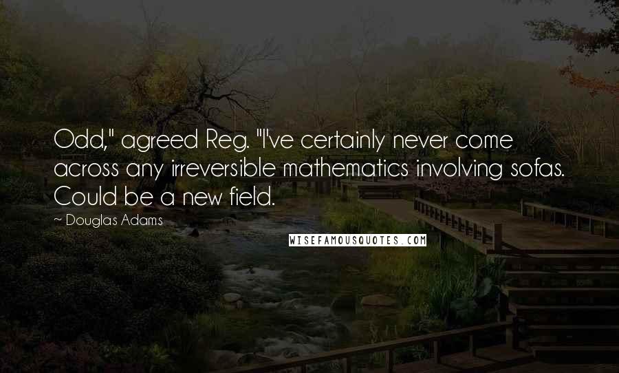 Douglas Adams Quotes: Odd," agreed Reg. "I've certainly never come across any irreversible mathematics involving sofas. Could be a new field.