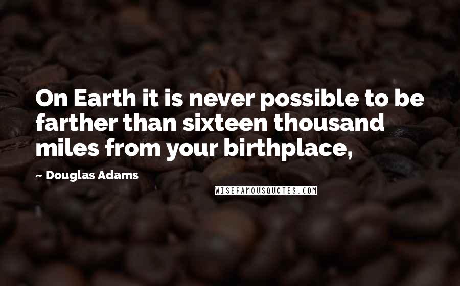 Douglas Adams Quotes: On Earth it is never possible to be farther than sixteen thousand miles from your birthplace,
