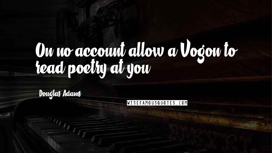 Douglas Adams Quotes: On no account allow a Vogon to read poetry at you.