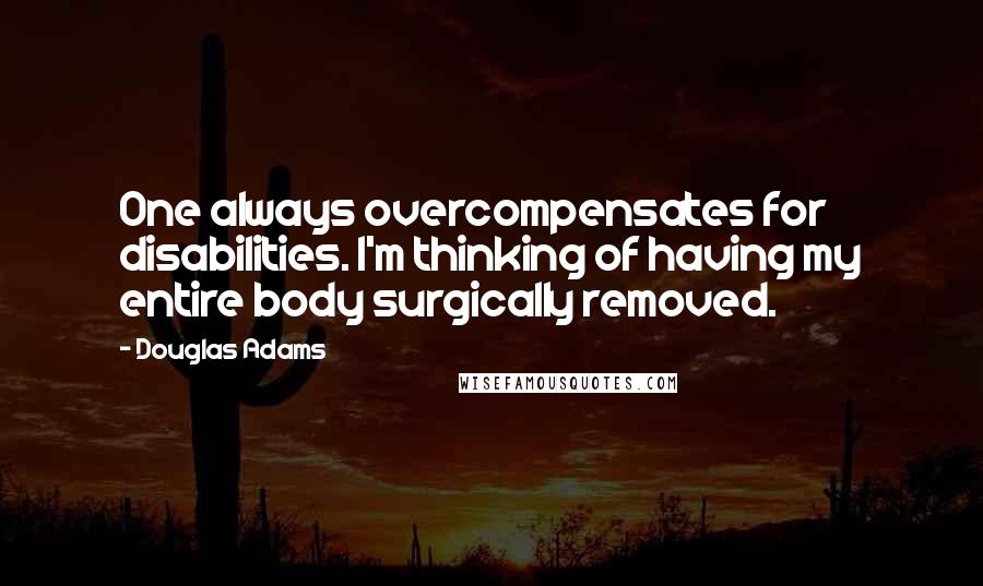 Douglas Adams Quotes: One always overcompensates for disabilities. I'm thinking of having my entire body surgically removed.