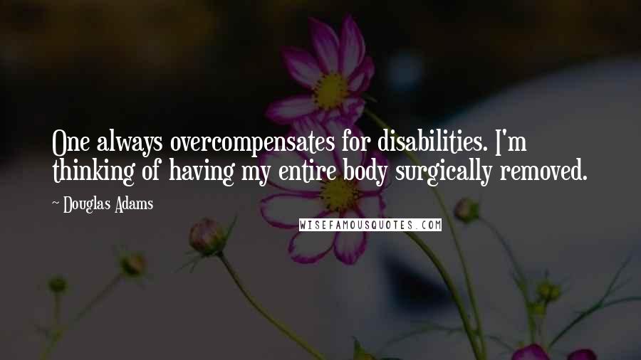 Douglas Adams Quotes: One always overcompensates for disabilities. I'm thinking of having my entire body surgically removed.
