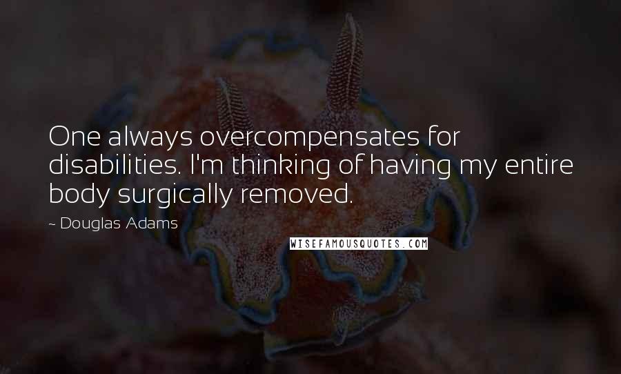 Douglas Adams Quotes: One always overcompensates for disabilities. I'm thinking of having my entire body surgically removed.