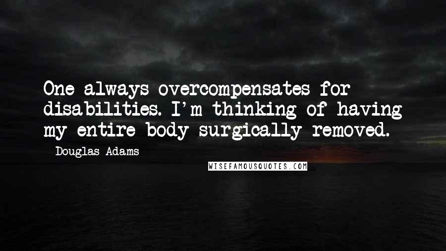 Douglas Adams Quotes: One always overcompensates for disabilities. I'm thinking of having my entire body surgically removed.