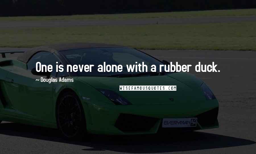 Douglas Adams Quotes: One is never alone with a rubber duck.