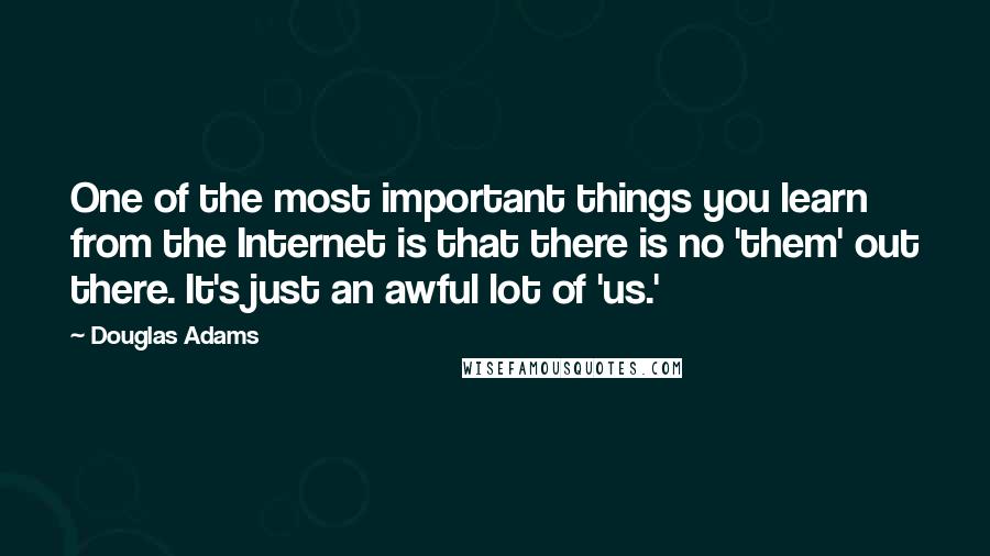 Douglas Adams Quotes: One of the most important things you learn from the Internet is that there is no 'them' out there. It's just an awful lot of 'us.'