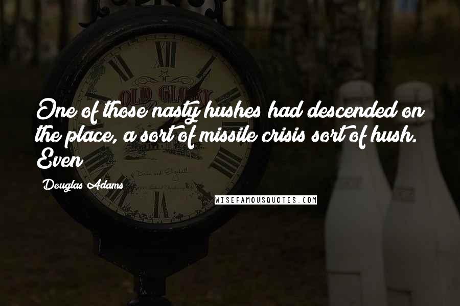 Douglas Adams Quotes: One of those nasty hushes had descended on the place, a sort of missile crisis sort of hush. Even