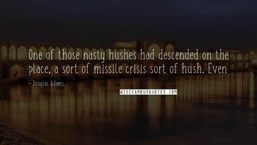Douglas Adams Quotes: One of those nasty hushes had descended on the place, a sort of missile crisis sort of hush. Even