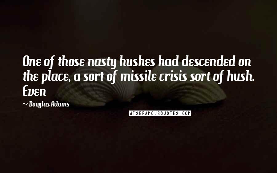 Douglas Adams Quotes: One of those nasty hushes had descended on the place, a sort of missile crisis sort of hush. Even