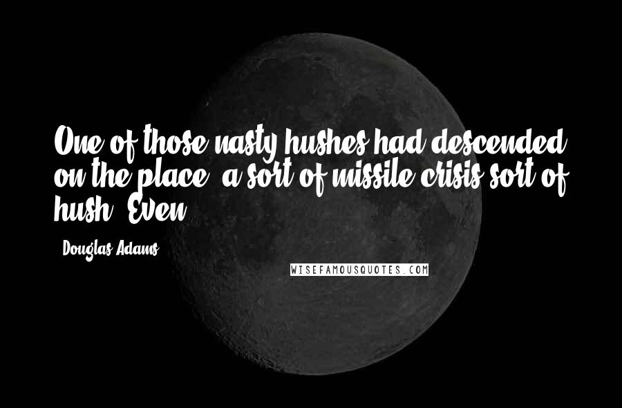 Douglas Adams Quotes: One of those nasty hushes had descended on the place, a sort of missile crisis sort of hush. Even