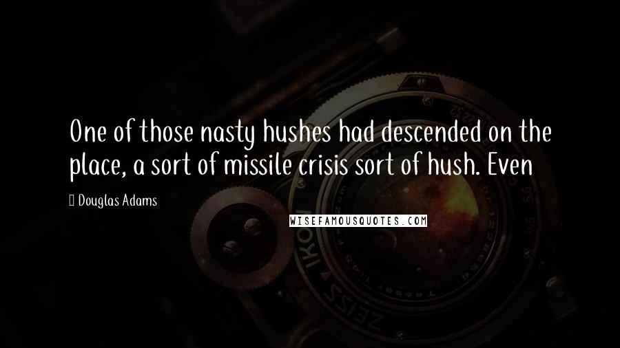 Douglas Adams Quotes: One of those nasty hushes had descended on the place, a sort of missile crisis sort of hush. Even