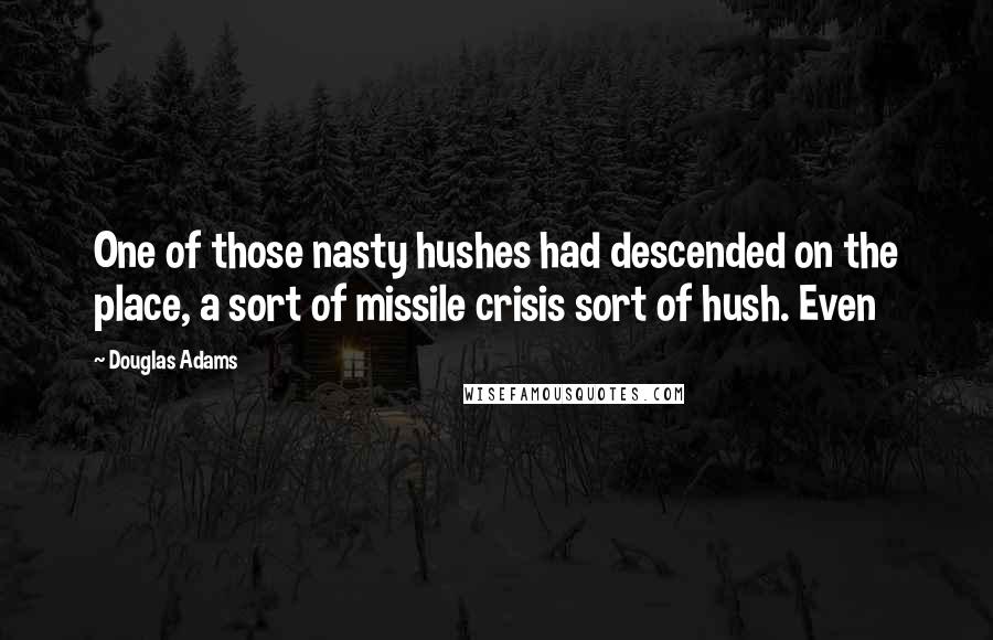 Douglas Adams Quotes: One of those nasty hushes had descended on the place, a sort of missile crisis sort of hush. Even