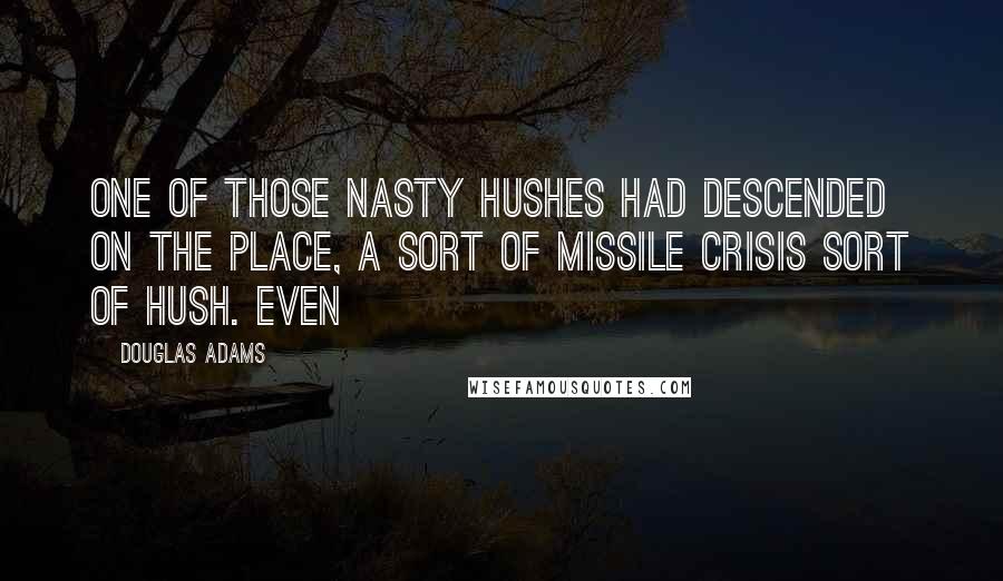 Douglas Adams Quotes: One of those nasty hushes had descended on the place, a sort of missile crisis sort of hush. Even