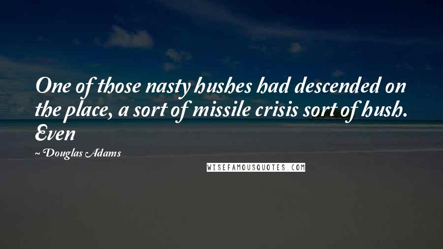 Douglas Adams Quotes: One of those nasty hushes had descended on the place, a sort of missile crisis sort of hush. Even