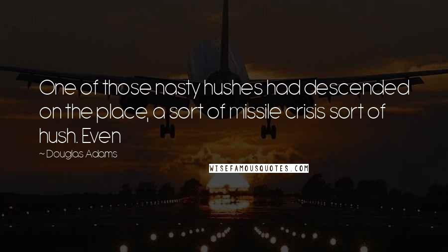 Douglas Adams Quotes: One of those nasty hushes had descended on the place, a sort of missile crisis sort of hush. Even