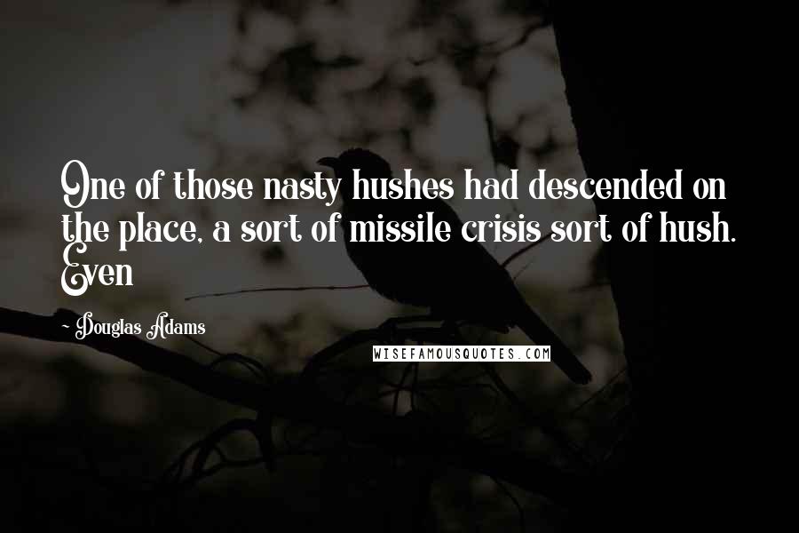 Douglas Adams Quotes: One of those nasty hushes had descended on the place, a sort of missile crisis sort of hush. Even