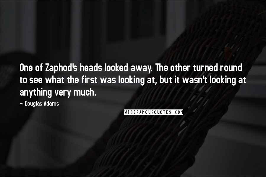 Douglas Adams Quotes: One of Zaphod's heads looked away. The other turned round to see what the first was looking at, but it wasn't looking at anything very much.