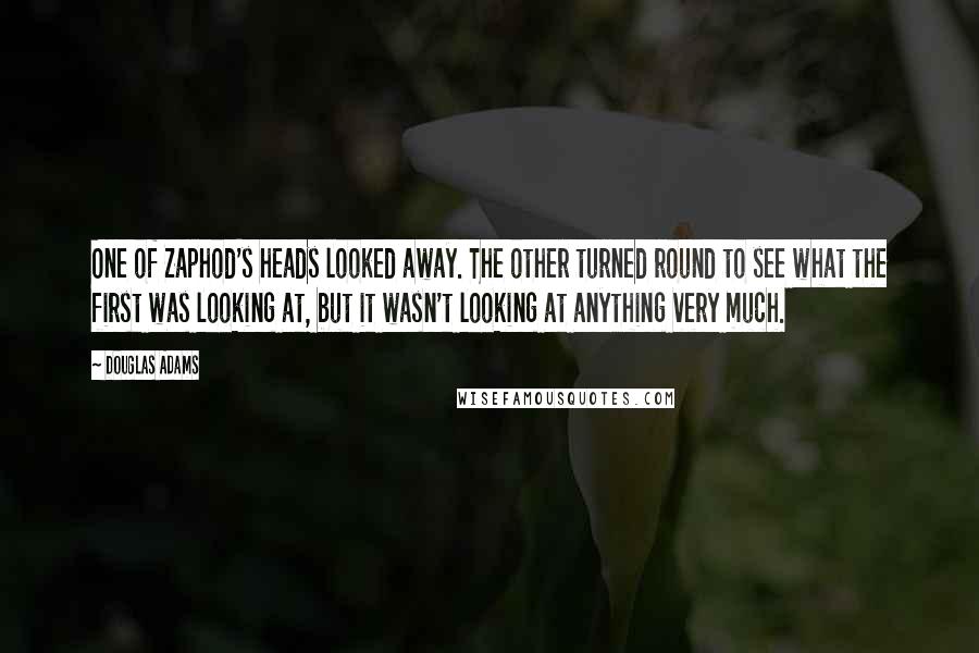 Douglas Adams Quotes: One of Zaphod's heads looked away. The other turned round to see what the first was looking at, but it wasn't looking at anything very much.