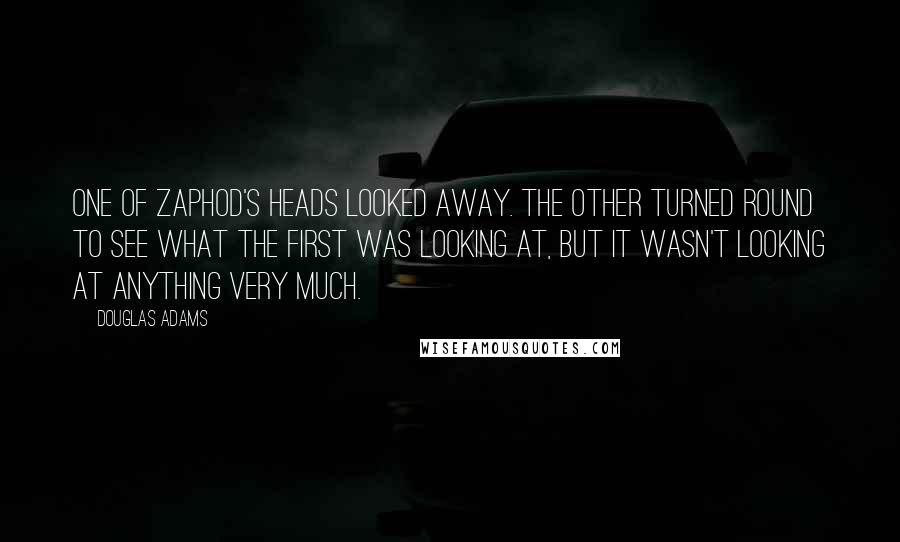 Douglas Adams Quotes: One of Zaphod's heads looked away. The other turned round to see what the first was looking at, but it wasn't looking at anything very much.
