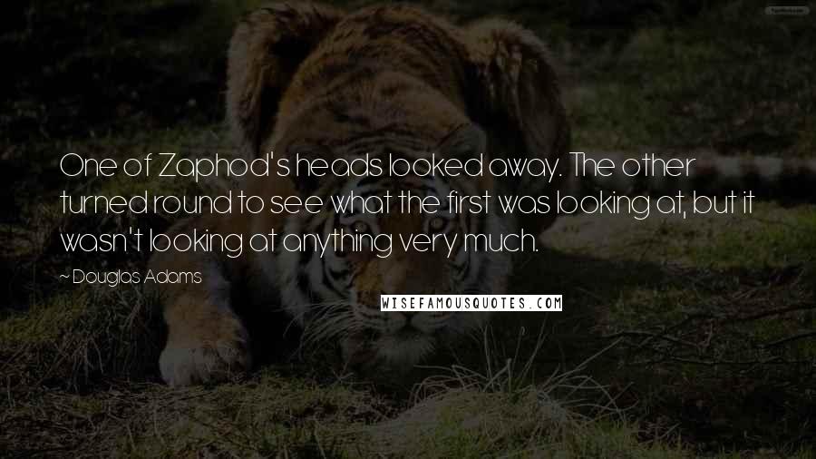 Douglas Adams Quotes: One of Zaphod's heads looked away. The other turned round to see what the first was looking at, but it wasn't looking at anything very much.