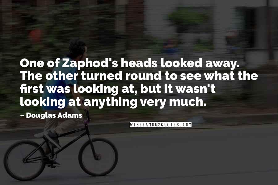 Douglas Adams Quotes: One of Zaphod's heads looked away. The other turned round to see what the first was looking at, but it wasn't looking at anything very much.