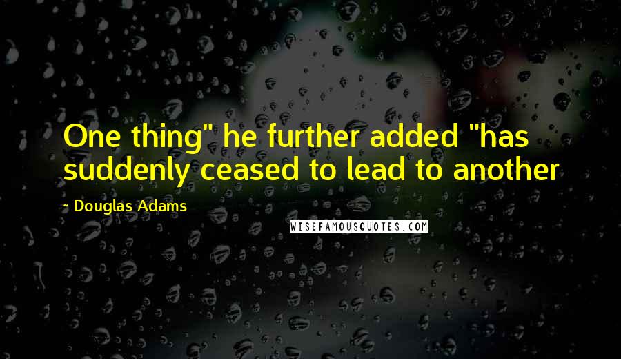 Douglas Adams Quotes: One thing" he further added "has suddenly ceased to lead to another