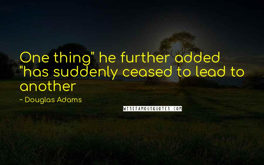 Douglas Adams Quotes: One thing" he further added "has suddenly ceased to lead to another