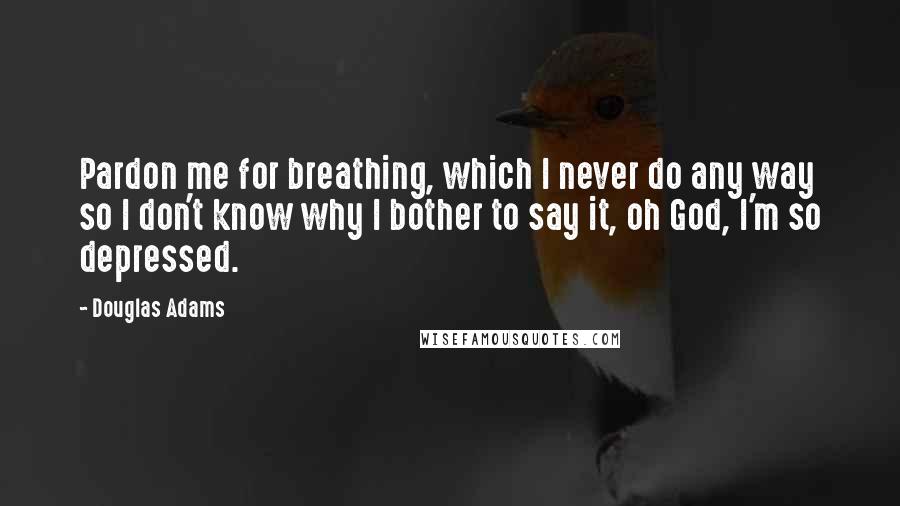 Douglas Adams Quotes: Pardon me for breathing, which I never do any way so I don't know why I bother to say it, oh God, I'm so depressed.