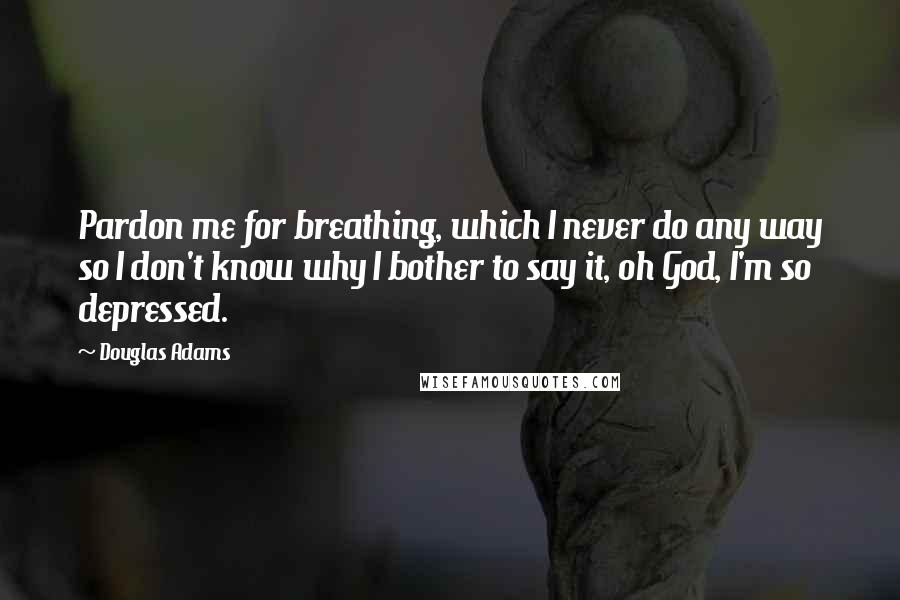 Douglas Adams Quotes: Pardon me for breathing, which I never do any way so I don't know why I bother to say it, oh God, I'm so depressed.