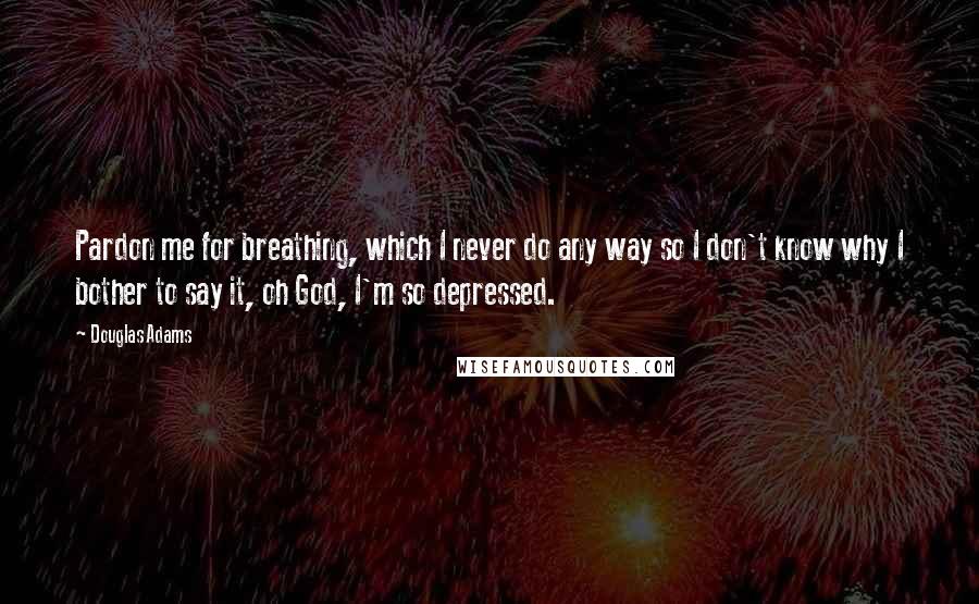 Douglas Adams Quotes: Pardon me for breathing, which I never do any way so I don't know why I bother to say it, oh God, I'm so depressed.
