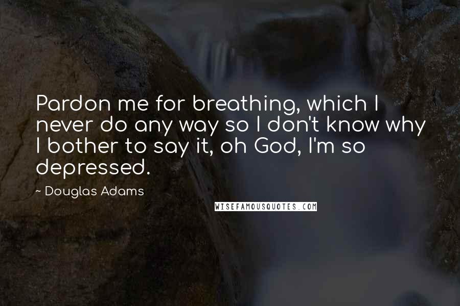 Douglas Adams Quotes: Pardon me for breathing, which I never do any way so I don't know why I bother to say it, oh God, I'm so depressed.