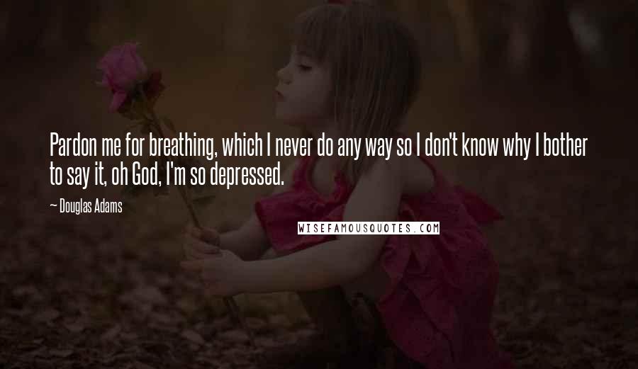 Douglas Adams Quotes: Pardon me for breathing, which I never do any way so I don't know why I bother to say it, oh God, I'm so depressed.