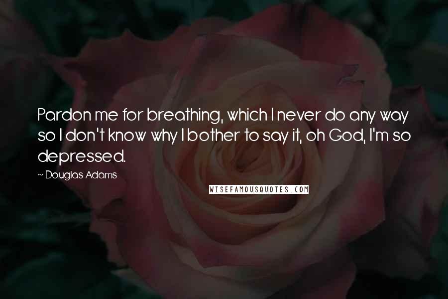 Douglas Adams Quotes: Pardon me for breathing, which I never do any way so I don't know why I bother to say it, oh God, I'm so depressed.