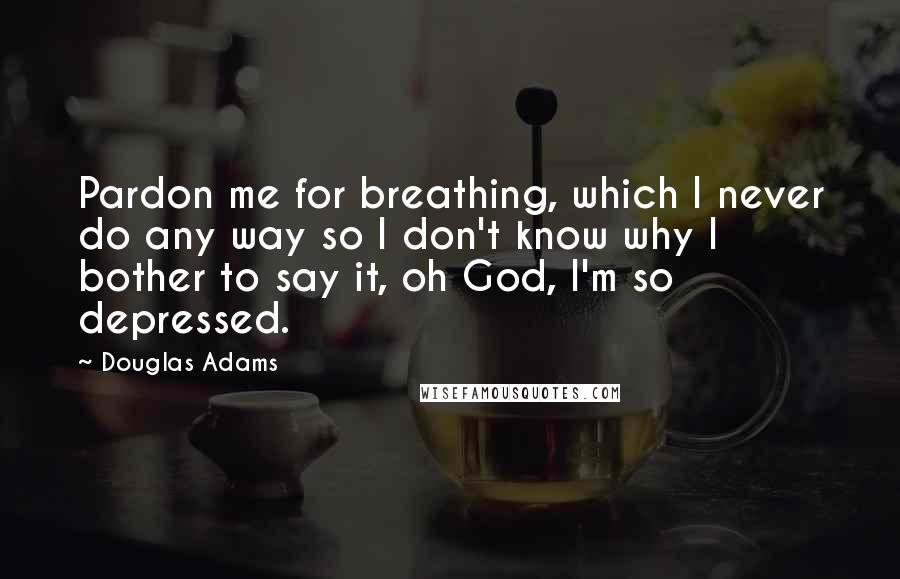 Douglas Adams Quotes: Pardon me for breathing, which I never do any way so I don't know why I bother to say it, oh God, I'm so depressed.