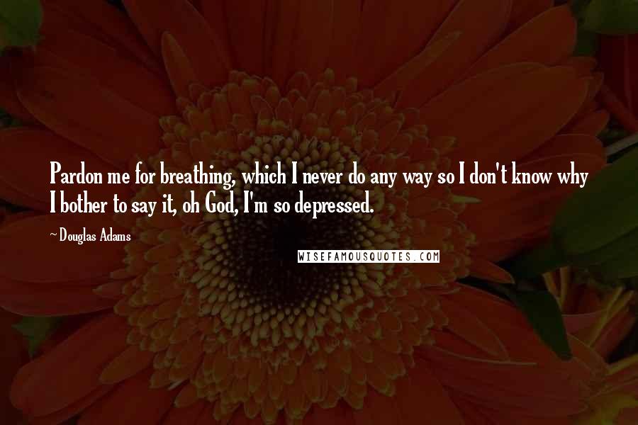 Douglas Adams Quotes: Pardon me for breathing, which I never do any way so I don't know why I bother to say it, oh God, I'm so depressed.