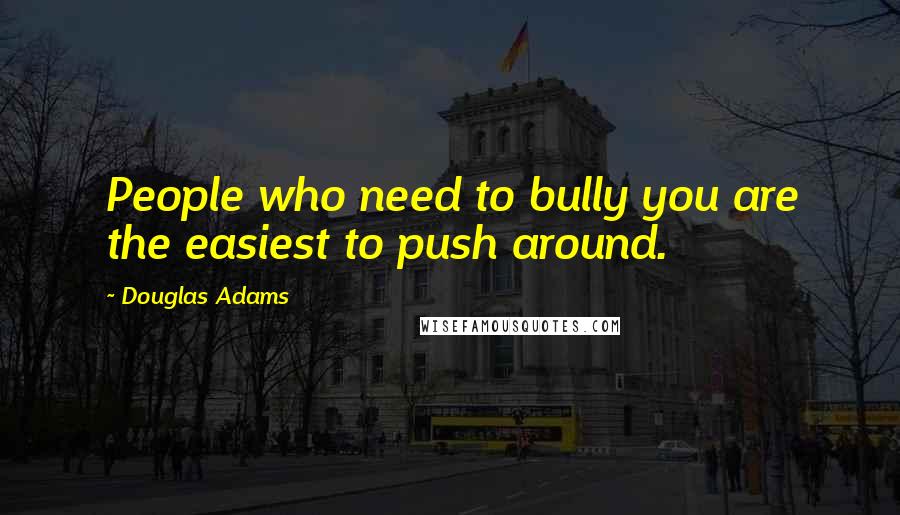 Douglas Adams Quotes: People who need to bully you are the easiest to push around.