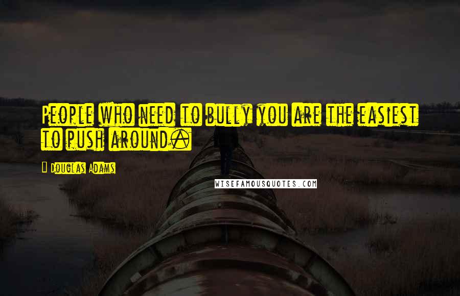 Douglas Adams Quotes: People who need to bully you are the easiest to push around.